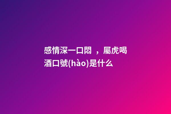 感情深一口悶，屬虎喝酒口號(hào)是什么